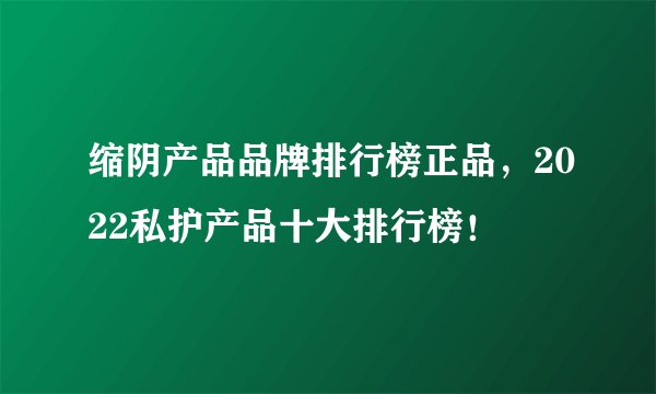 缩阴产品品牌排行榜正品，2022私护产品十大排行榜！