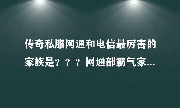 传奇私服网通和电信最厉害的家族是？？？网通部霸气家族怎么样？？？