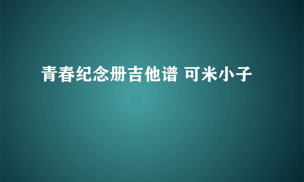 青春纪念册吉他谱 可米小子