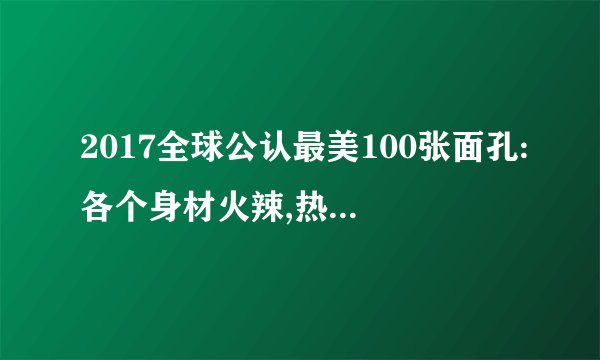 2017全球公认最美100张面孔:各个身材火辣,热巴上榜(完整名单)