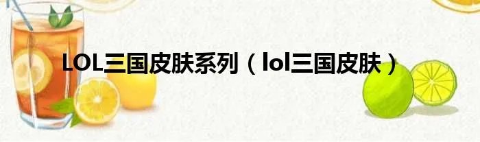 LOL三国皮肤系列(lol三国皮肤)