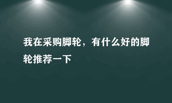 我在采购脚轮，有什么好的脚轮推荐一下