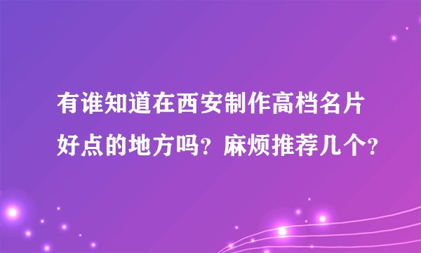 有谁知道在西安制作高档名片好点的地方吗？麻烦推荐几个？