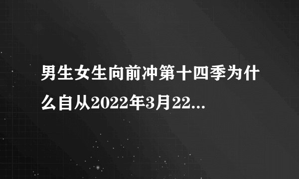 男生女生向前冲第十四季为什么自从2022年3月22号起没有了呢,爱奇艺上怎么没