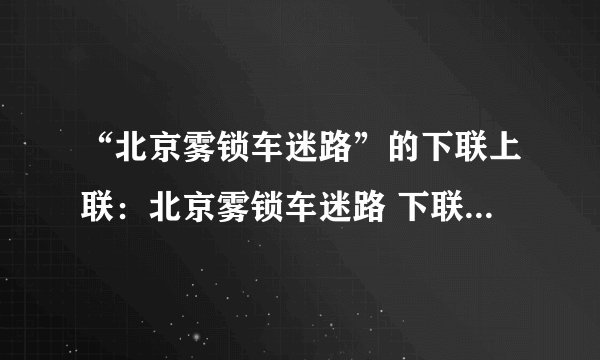 “北京雾锁车迷路”的下联上联：北京雾锁车迷路 下联：南阳冰开船通航解析：南阳对北京：地名对地名,上联京是平声,下联阳是仄