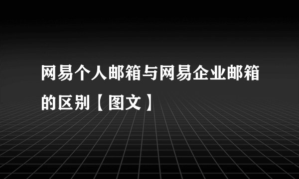网易个人邮箱与网易企业邮箱的区别【图文】