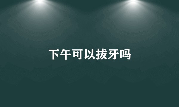 下午可以拔牙吗