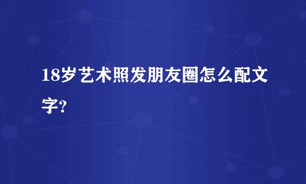 18岁艺术照发朋友圈怎么配文字？