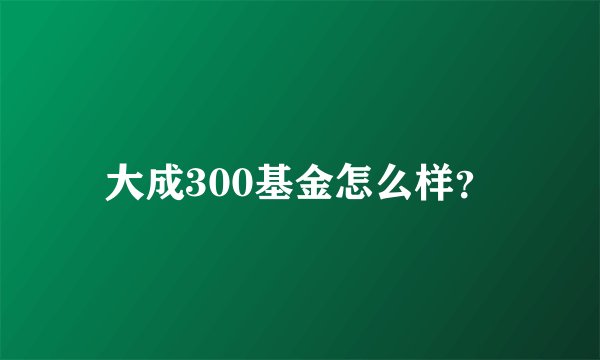 大成300基金怎么样？