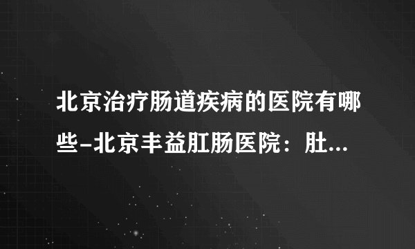 北京治疗肠道疾病的医院有哪些-北京丰益肛肠医院：肚子胀气是什么原因造成的？