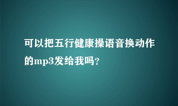 可以把五行健康操语音换动作的mp3发给我吗？