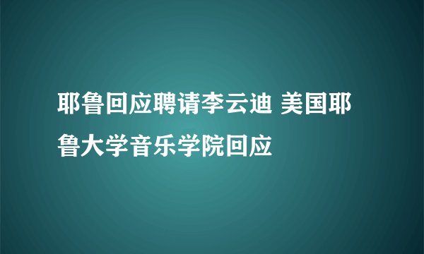 耶鲁回应聘请李云迪 美国耶鲁大学音乐学院回应