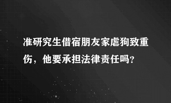 准研究生借宿朋友家虐狗致重伤,他要承担法律责任吗?