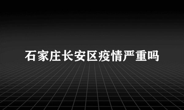石家庄长安区疫情严重吗