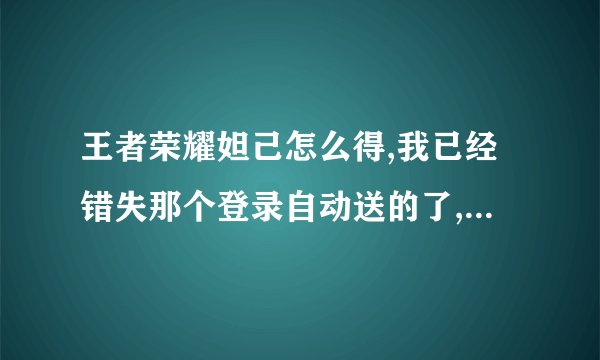 王者荣耀妲己怎么得,我已经错失那个登录自动送的了,还有别的方法吗,急