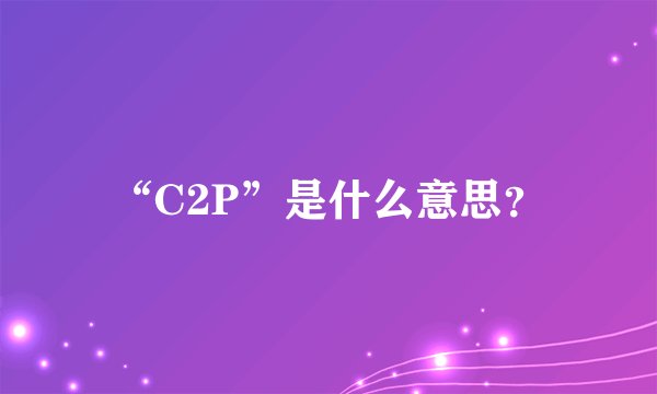 “C2P”是什么意思？