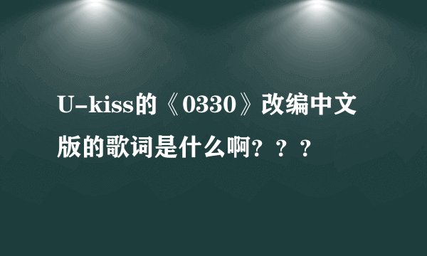 U-kiss的《0330》改编中文版的歌词是什么啊？？？