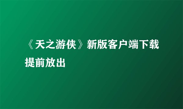 《天之游侠》新版客户端下载提前放出