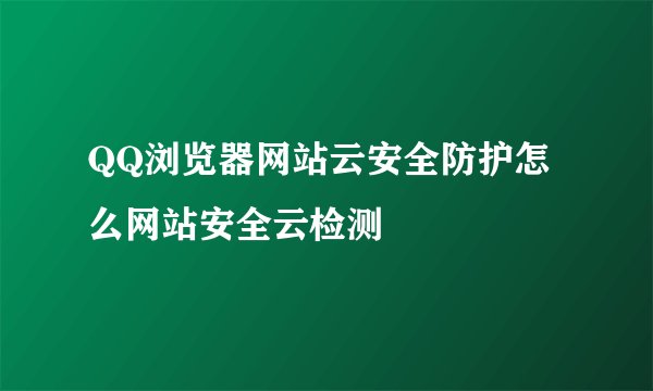 QQ浏览器网站云安全防护怎么网站安全云检测