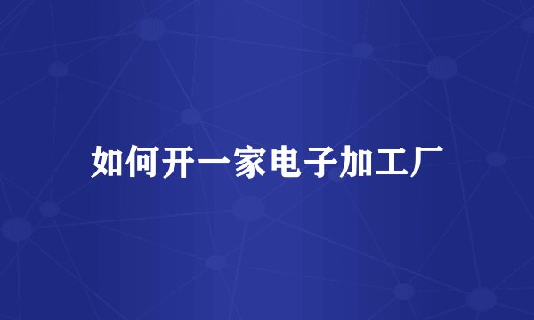 如何开一家电子加工厂