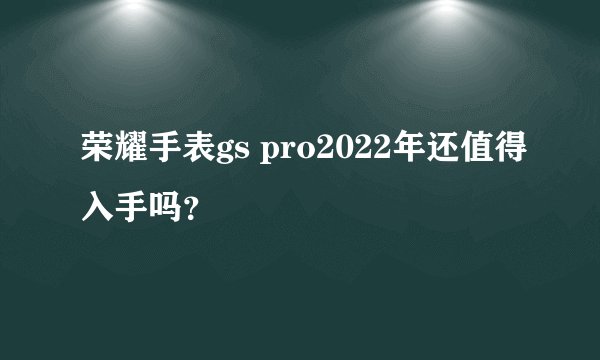 荣耀手表gs pro2022年还值得入手吗？