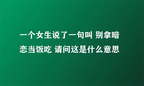 一个女生说了一句叫 别拿暗恋当饭吃 请问这是什么意思