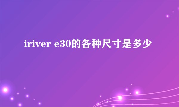 iriver e30的各种尺寸是多少
