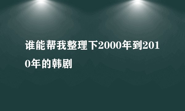 谁能帮我整理下2000年到2010年的韩剧