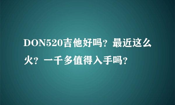 DON520吉他好吗？最近这么火？一千多值得入手吗？