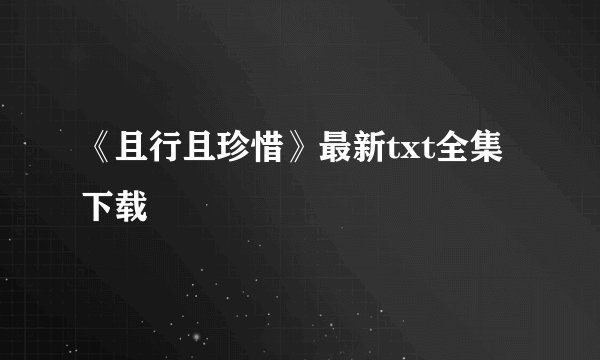 《且行且珍惜》最新txt全集下载