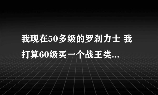 我现在50多级的罗刹力士 我打算60级买一个战王类的坐骑我是RMB玩家你说我买什么坐骑啊看问题补充还有问题