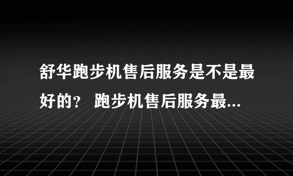 舒华跑步机售后服务是不是最好的？ 跑步机售后服务最好的是什么品牌？