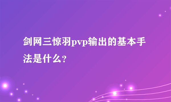 剑网三惊羽pvp输出的基本手法是什么？