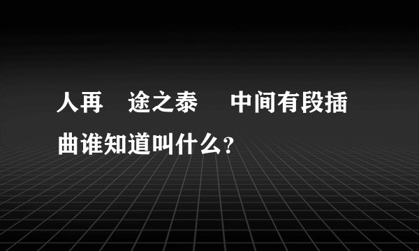 人再囧途之泰囧 中间有段插曲谁知道叫什么？