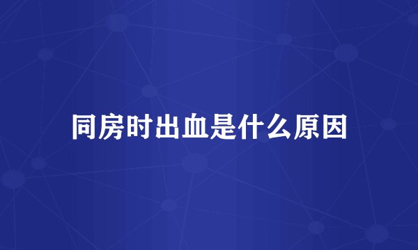 同房时出血是什么原因