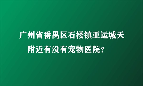 广州省番禺区石楼镇亚运城天峯附近有没有宠物医院？