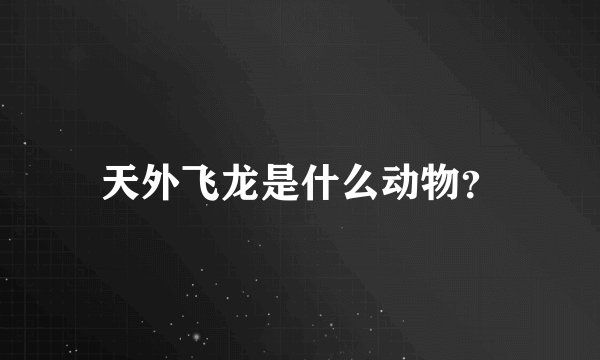 天外飞龙是什么动物？