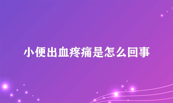小便出血疼痛是怎么回事