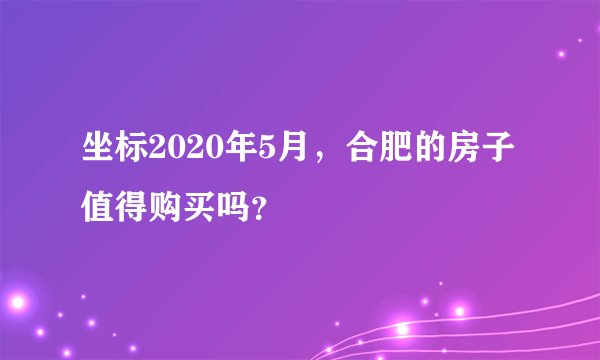 坐标2020年5月，合肥的房子值得购买吗？