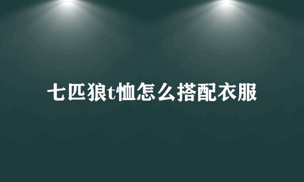 七匹狼t恤怎么搭配衣服