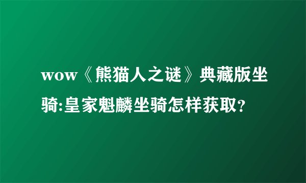 wow《熊猫人之谜》典藏版坐骑:皇家魁麟坐骑怎样获取？