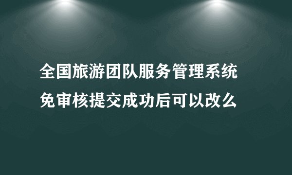 全国旅游团队服务管理系统 免审核提交成功后可以改么