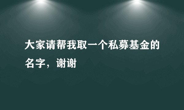 大家请帮我取一个私募基金的名字，谢谢
