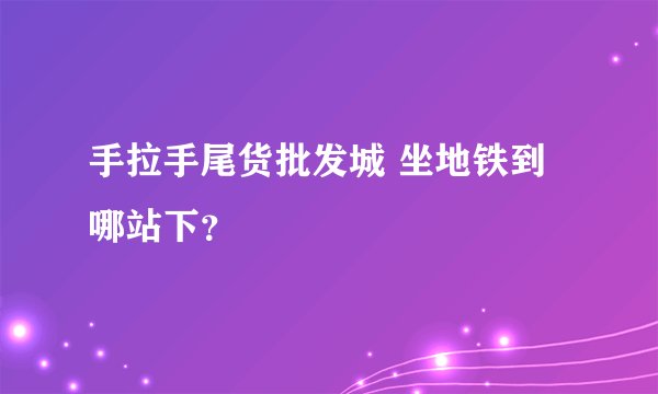 手拉手尾货批发城 坐地铁到哪站下？
