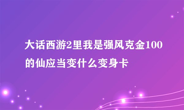 大话西游2里我是强风克金100的仙应当变什么变身卡