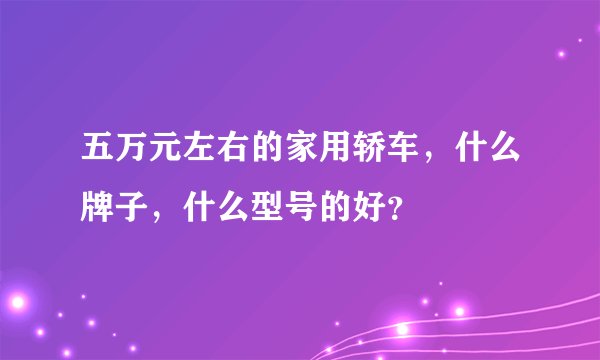 五万元左右的家用轿车，什么牌子，什么型号的好？