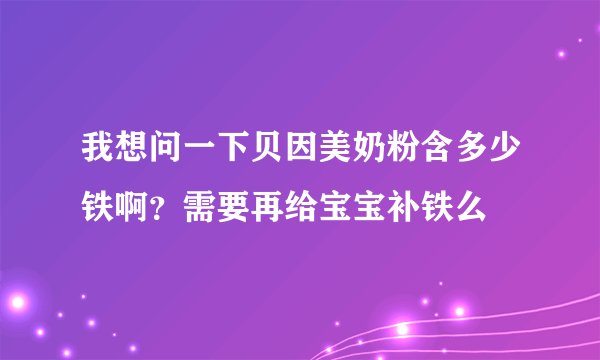 我想问一下贝因美奶粉含多少铁啊？需要再给宝宝补铁么