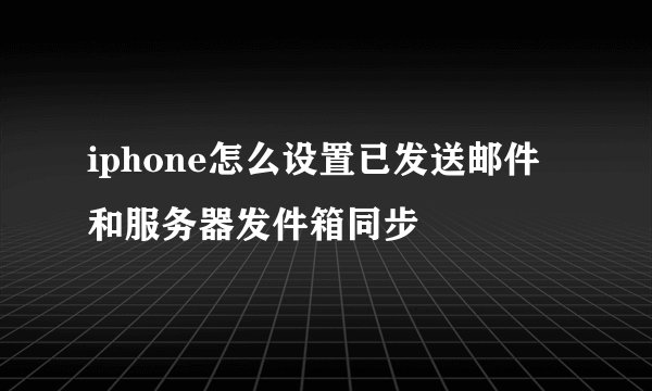 iphone怎么设置已发送邮件和服务器发件箱同步