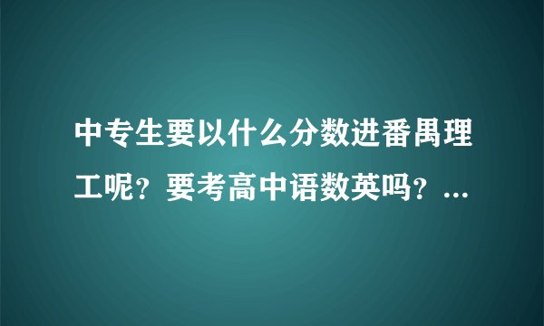 中专生要以什么分数进番禺理工呢？要考高中语数英吗？广州有没有较好的大专？