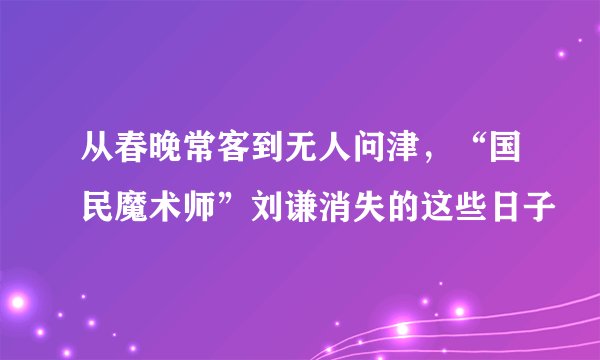 从春晚常客到无人问津，“国民魔术师”刘谦消失的这些日子